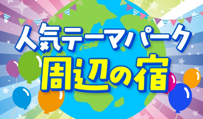 人気のテーマパーク周辺の宿特集